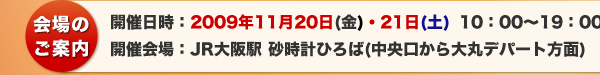 会場のご案内 開催日時：2009年11月20日（金）・21日（土）10：00～19：00 開催会場：JR大阪駅　砂時計ひろば（中央口から大丸デパート方面）