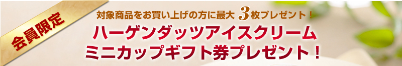 会員限定　対象商品をお買い上げの方に最大3枚プレゼント！
ハーゲンダッツアイスクリーム ミニカップギフト券プレゼント！