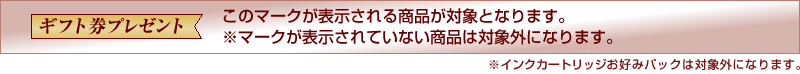 「ギフト券プレゼント」
このマークが表示される商品が対象となります。
※マークが表示されていない商品は対象外になります。
