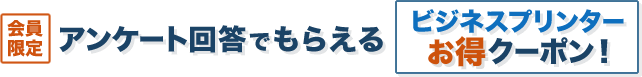 【会員限定】アンケート回答でもらえるビジネスプリンターお得クーポン！