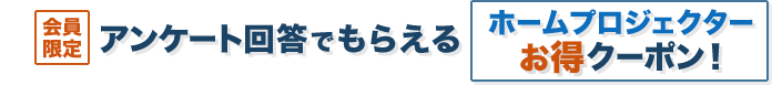【会員限定】アンケート回答でもらえるホームプロジェクターお得クーポン！
