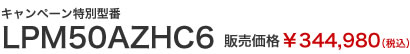 キャンペーン特別型番　LPM50AZHC6　販売価格￥344,980（税込）