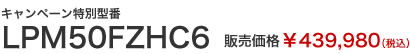キャンペーン特別型番　LPM50FZHC6　販売価格￥439,980（税込）