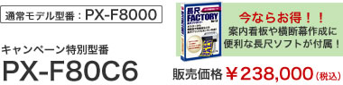 通常モデル型番：PX-F8000　今ならお得！！案内看板や横断幕作成に便利な長尺ソフトが付属！　キャンペーン特別型番　PX-F80C6　販売価格￥238,000（税込）