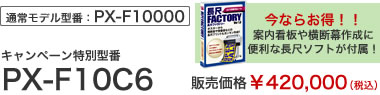 通常モデル型番：PX-F10000　今ならお得！！案内看板や横断幕作成に便利な長尺ソフトが付属！　キャンペーン特別型番　PX-F10C6　販売価格￥420,000（税込）