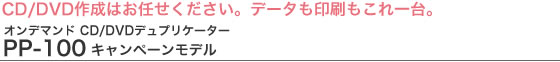 CD/DVD作成はお任せください。データも印刷もこれ一台。オンデマンド CD/DVDデュプリケーター　PP-100キャンペーンモデル