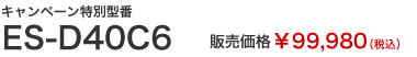 キャンペーン特別型番ES-D40C6　販売価格￥99,980（税込）
