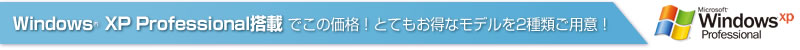 Windows（R）XP Professional搭載 でこの価格！とてもお得なモデルを2種類ご用意！