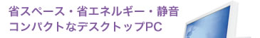 省スペース・省エネルギー・静音　コンパクトなデスクトップPC