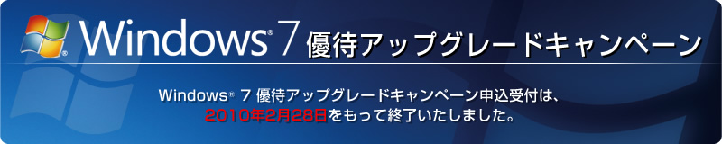 Windows(R) 7 優待アップグレードキャンペーン　Windows（R）７優待アップグレードキャンペーン申込受付は、2010年2月28日をもって終了いたしました。