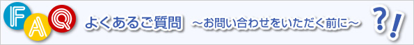 FAQ よくあるご質問 ～お問い合わせをいただく前に～
