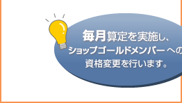 毎月算定を実施し、ショップゴールドメンバーへの資格変更を行います。