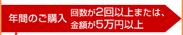 年間のご購入回数が2回以上または、年間のご購入金額が5万円以上