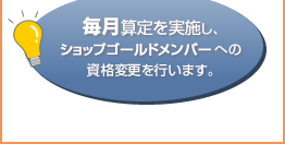 毎月算定を実施し、ショップゴールドメンバーへの資格変更を行います。