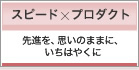 先進を、思いのままに、いちはやく　「スピード×プロダクト」