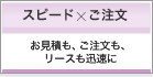 お見積も、ご注文も、リースも迅速に　「スピード×ご注文」