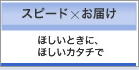 ほしいときに、ほしいカタチで　「スピード×お届け」