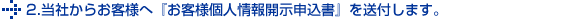 2.当社からお客様へ『お客様個人情報開示申込書』を送付します。