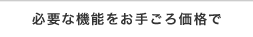 必要な機能をお手ごろ価格で