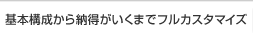 基本構成から納得がいくまでフルカスタマイズ