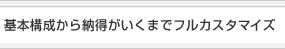基本構成から納得がいくまでフルカスタマイズ