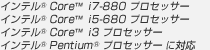 インテル(R) Core(TM)  i7-870 プロセッサー
インテル(R) Core(TM) i5-670 プロセッサー
インテル(R) Core(TM) i3 プロセッサー
インテル(R) Pentium(R) プロセッサー に対応
