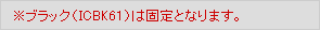 ※ブラック（ICBK61）は固定となります。