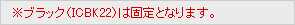 ※ブラック（ICBK22）は固定となります。