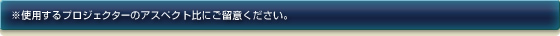 ※使用するプロジェクターのアスペクト比にご留意ください。