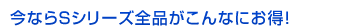 今ならSシリーズ全品がこんなにお得！