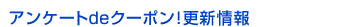 アンケートdeクーポン！更新情報
