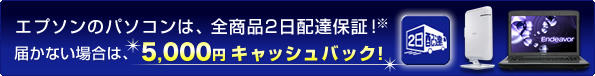 エプソンのパソコンは、全商品2日配達保証！届かない場合は、5,000円キャッシュバック！
