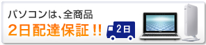 パソコンは、全商品2日配達保証!!