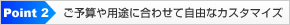 ご予算や用途に合わせて自由なカスタマイズ