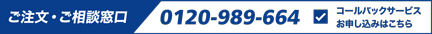 ご注文・ご相談窓口 0120-989-664 コールバックサービスお申し込みはこちら