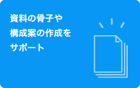 資料の骨子や構成案の作成をサポート