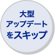 大型アップデートをスキップ
