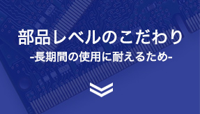部品レベルのこだわり-長期間の使用に耐えるため-