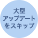 大型アップデートをスキップ